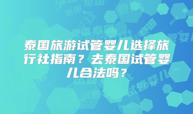 泰国旅游试管婴儿选择旅行社指南？去泰国试管婴儿合法吗？