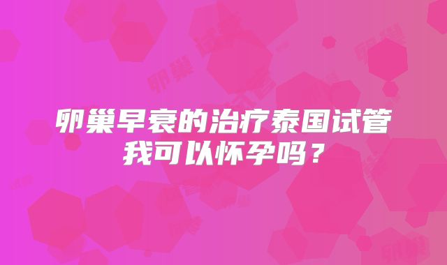 卵巢早衰的治疗泰国试管我可以怀孕吗?