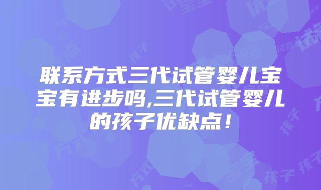 联系方式三代试管婴儿宝宝有进步吗,三代试管婴儿的孩子优缺点！