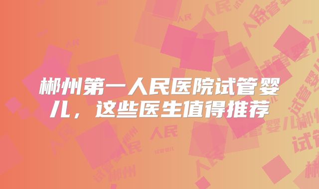 郴州第一人民医院试管婴儿，这些医生值得推荐
