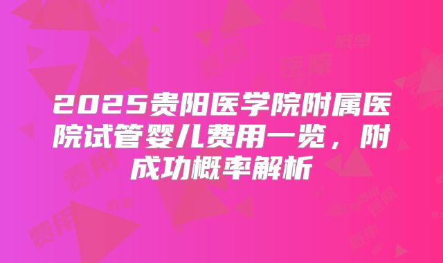 2025贵阳医学院附属医院试管婴儿费用一览,附成功概率解析