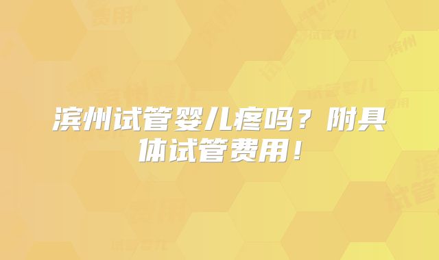 滨州试管婴儿疼吗？附具体试管费用！