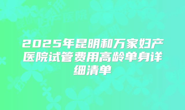 2025年昆明和万家妇产医院试管费用高龄单身详细清单