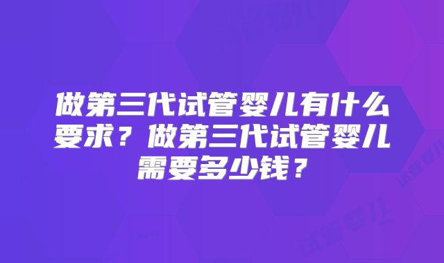 做第三代试管婴儿有什么要求？做第三代试管婴儿需要多少钱？