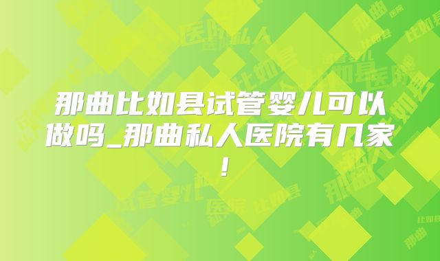 那曲比如县试管婴儿可以做吗_那曲私人医院有几家！