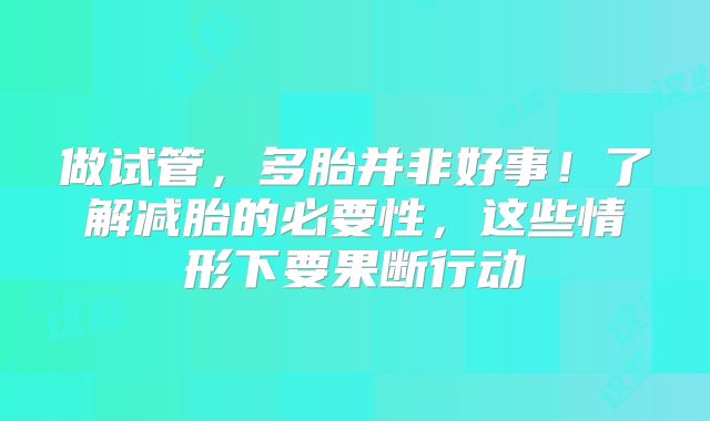 做试管，多胎并非好事！了解减胎的必要性，这些情形下要果断行动