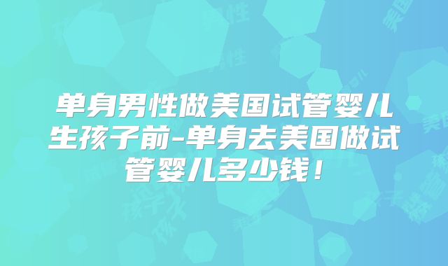 单身男性做美国试管婴儿生孩子前-单身去美国做试管婴儿多少钱！