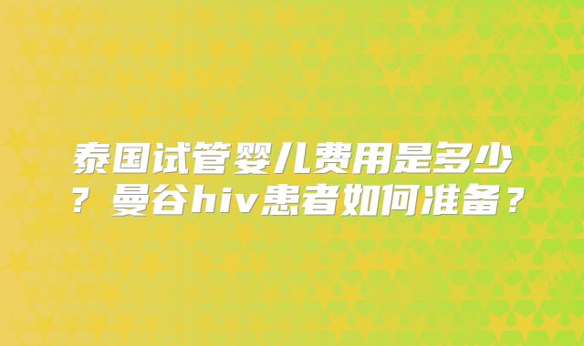 泰国试管婴儿费用是多少？曼谷hiv患者如何准备？
