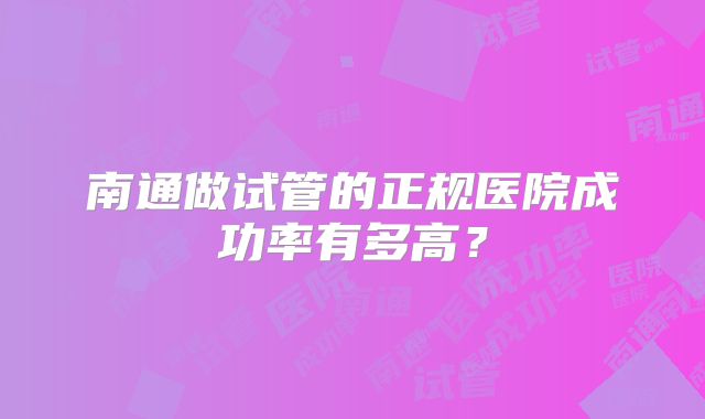 南通做试管的正规医院成功率有多高?