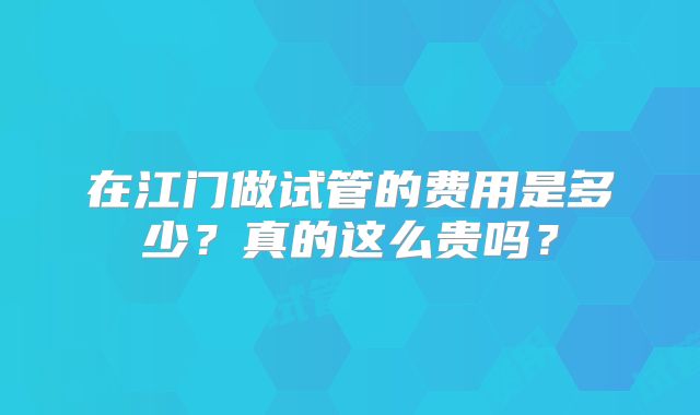 在江门做试管的费用是多少？真的这么贵吗？