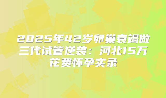 2025年42岁卵巢衰竭做三代试管逆袭：河北15万花费怀孕实录