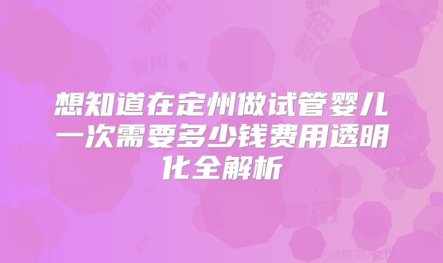 想知道在定州做试管婴儿一次需要多少钱费用透明化全解析