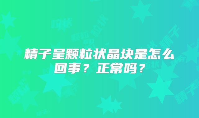 精子呈颗粒状晶块是怎么回事？正常吗？