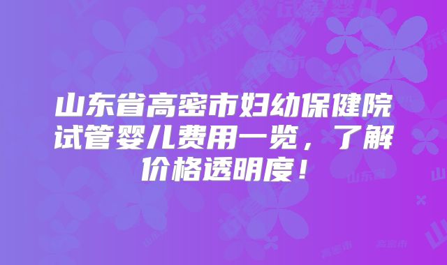 山东省高密市妇幼保健院试管婴儿费用一览，了解价格透明度！