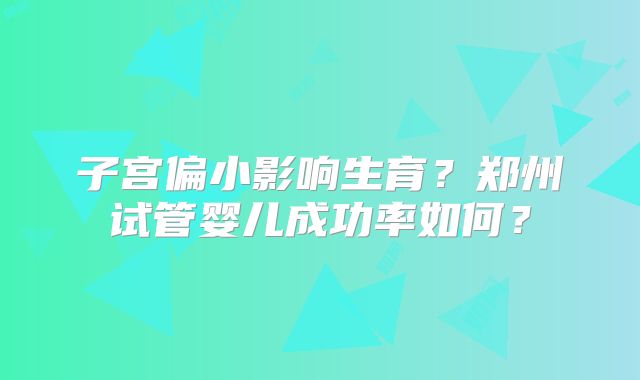 子宫偏小影响生育？郑州试管婴儿成功率如何？