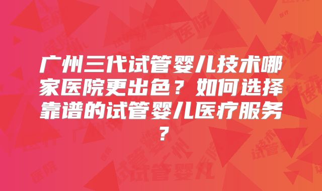 广州三代试管婴儿技术哪家医院更出色？如何选择靠谱的试管婴儿医疗服务？