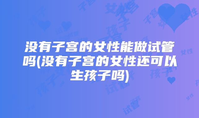 没有子宫的女性能做试管吗(没有子宫的女性还可以生孩子吗)