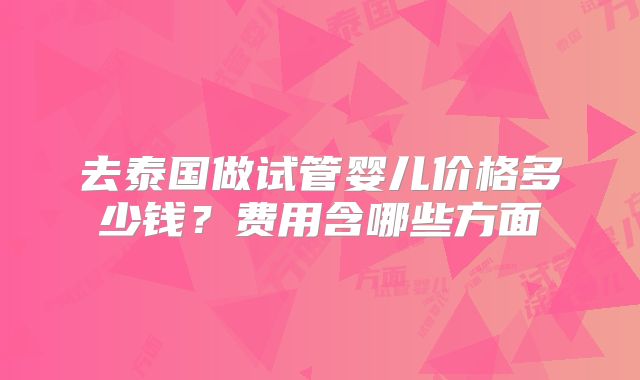 去泰国做试管婴儿价格多少钱?费用含哪些方面