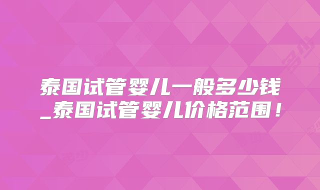 泰国试管婴儿一般多少钱_泰国试管婴儿价格范围！