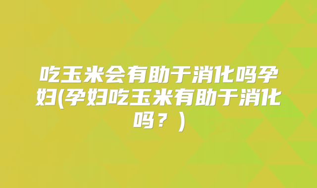 吃玉米会有助于消化吗孕妇(孕妇吃玉米有助于消化吗?)