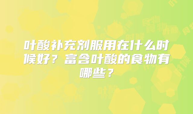 叶酸补充剂服用在什么时候好？富含叶酸的食物有哪些？