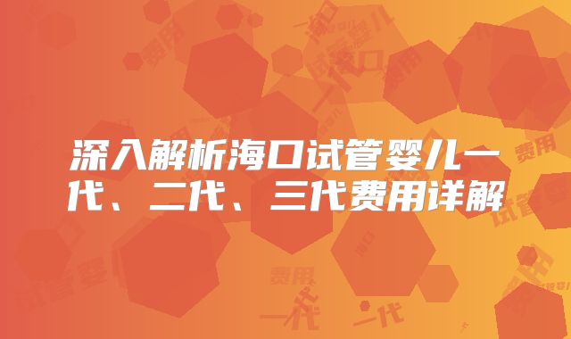 深入解析海口试管婴儿一代、二代、三代费用详解