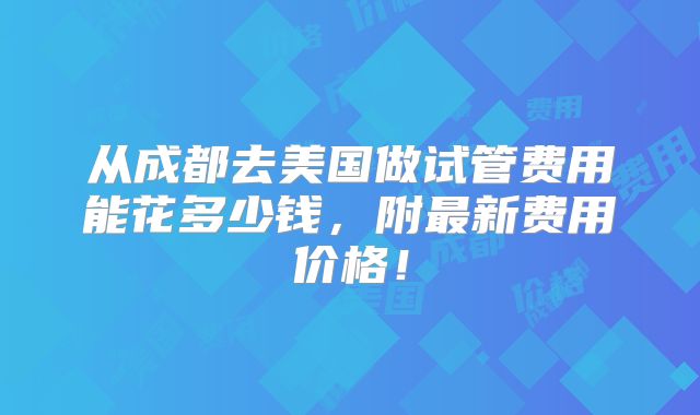 从成都去美国做试管费用能花多少钱,附最新费用价格!