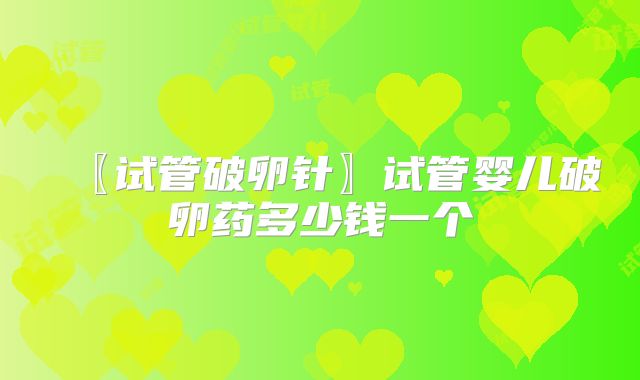 〖试管破卵针〗试管婴儿破卵药多少钱一个