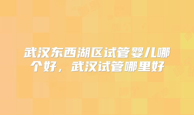 武汉东西湖区试管婴儿哪个好，武汉试管哪里好