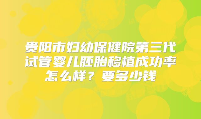 贵阳市妇幼保健院第三代试管婴儿胚胎移植成功率怎么样？要多少钱
