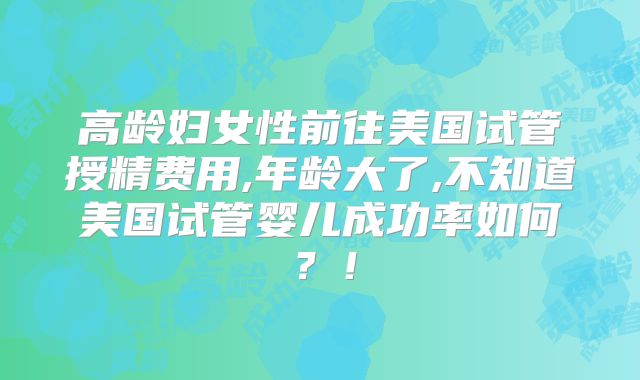 高龄妇女性前往美国试管授精费用,年龄大了,不知道美国试管婴儿成功率如何？！
