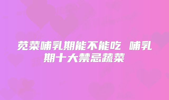 苋菜哺乳期能不能吃 哺乳期十大禁忌蔬菜