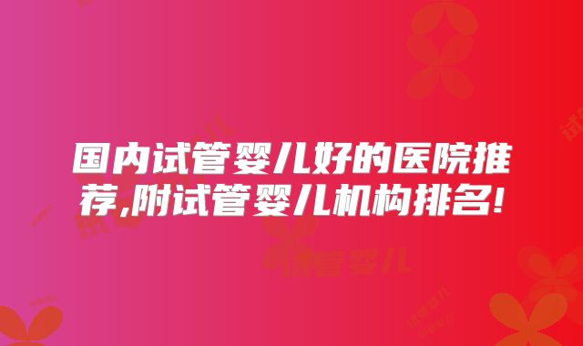 国内试管婴儿好的医院推荐,附试管婴儿机构排名!