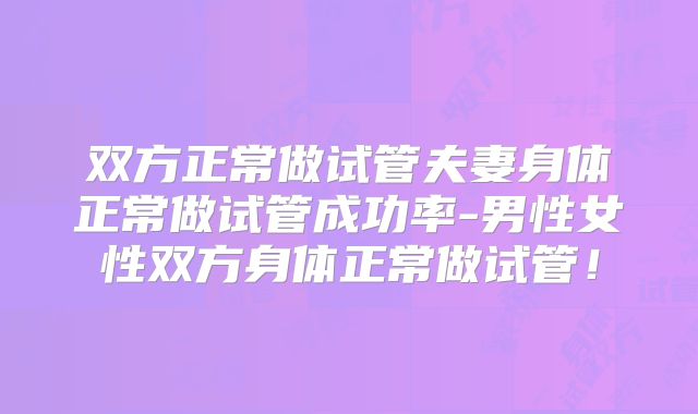 双方正常做试管夫妻身体正常做试管成功率-男性女性双方身体正常做试管！