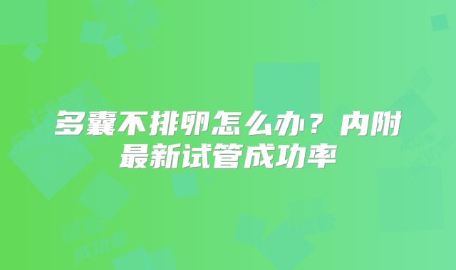 多囊不排卵怎么办？内附最新试管成功率
