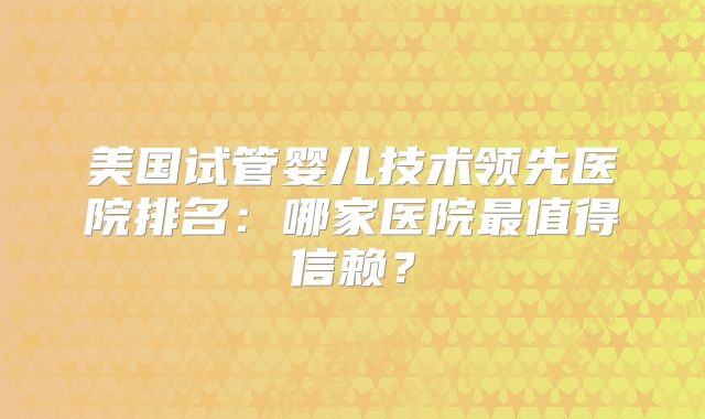 美国试管婴儿技术领先医院排名：哪家医院最值得信赖？