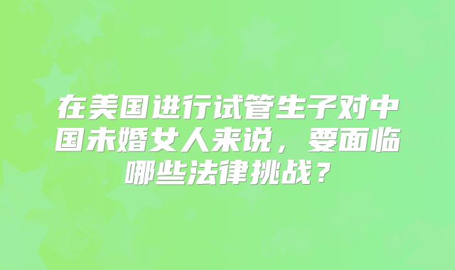 在美国进行试管生子对中国未婚女人来说，要面临哪些法律挑战？