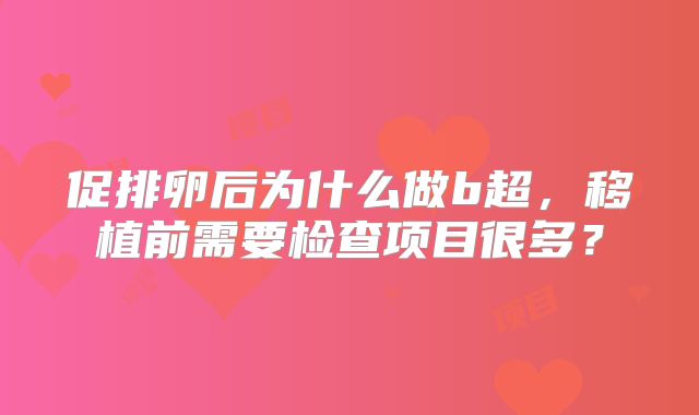 促排卵后为什么做b超，移植前需要检查项目很多？