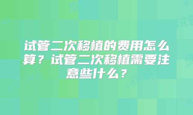 试管二次移植的费用怎么算?试管二次移植需要注意些什么?