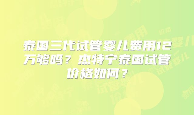泰国三代试管婴儿费用12万够吗？杰特宁泰国试管价格如何？