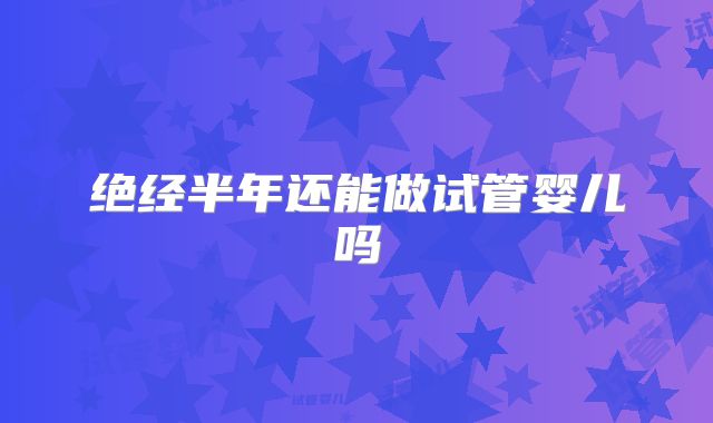 绝经半年还能做试管婴儿吗