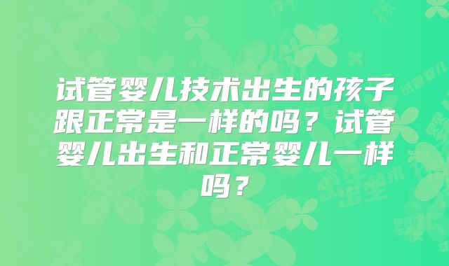 试管婴儿技术出生的孩子跟正常是一样的吗？试管婴儿出生和正常婴儿一样吗？