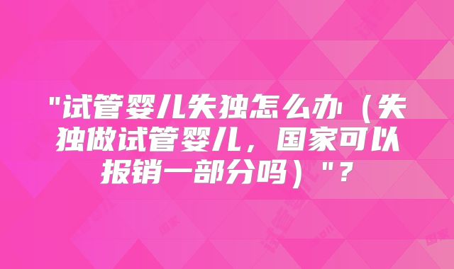 "试管婴儿失独怎么办（失独做试管婴儿，国家可以报销一部分吗）"？