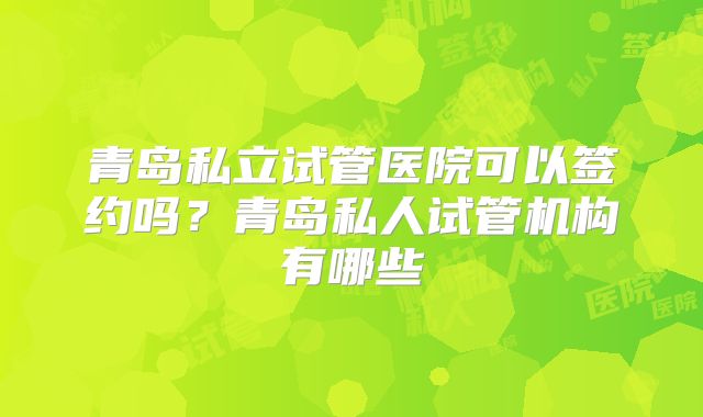 青岛私立试管医院可以签约吗？青岛私人试管机构有哪些