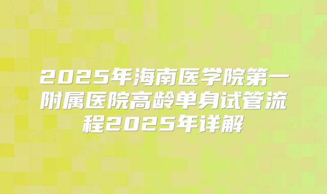 2025年海南医学院第一附属医院高龄单身试管流程2025年详解