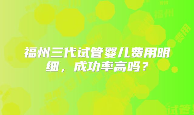 福州三代试管婴儿费用明细，成功率高吗？