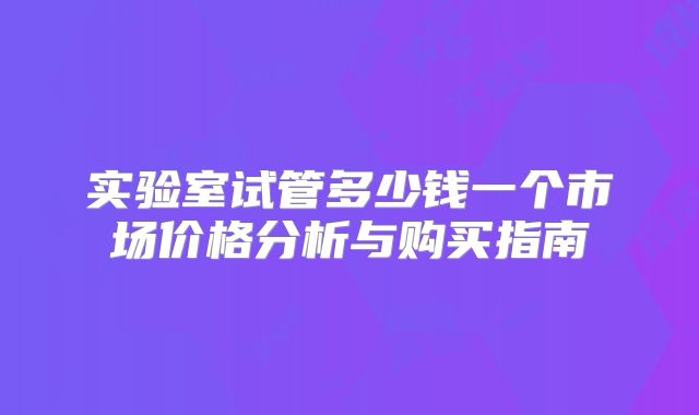 实验室试管多少钱一个市场价格分析与购买指南