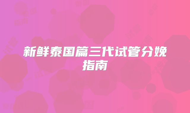 新鲜泰国篇三代试管分娩指南
