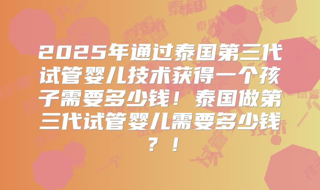 2025年通过泰国第三代试管婴儿技术获得一个孩子需要多少钱！泰国做第三代试管婴儿需要多少钱？！
