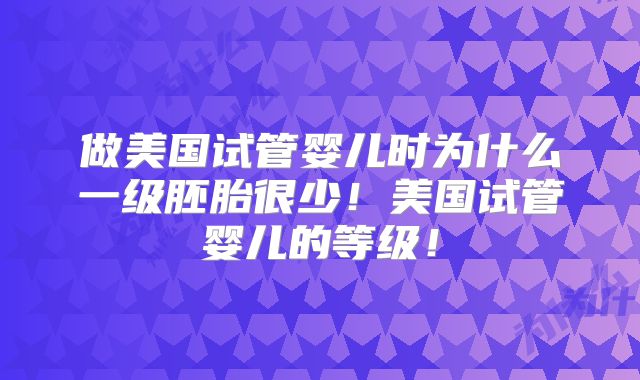 做美国试管婴儿时为什么一级胚胎很少!美国试管婴儿的等级!